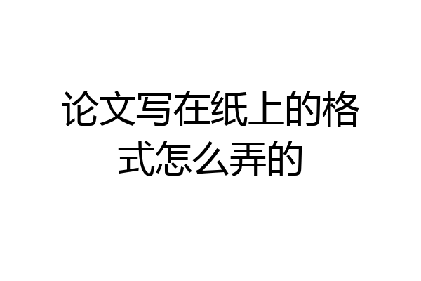 论文写在纸上的格式怎么弄的