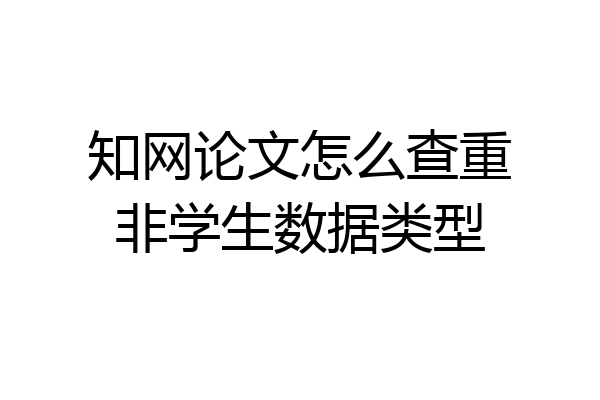 知网论文怎么查重非学生数据类型
