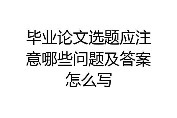 毕业论文选题应注意哪些问题及答案怎么写