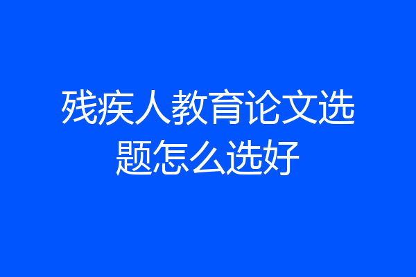 残疾人教育论文选题怎么选好