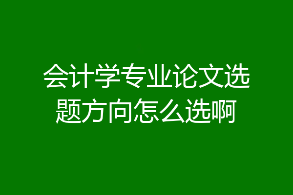 会计学专业论文选题方向怎么选啊