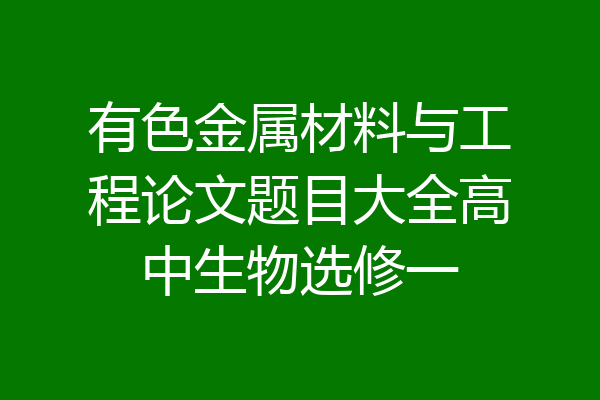 有色金属材料与工程论文题目大全高中生物选修一