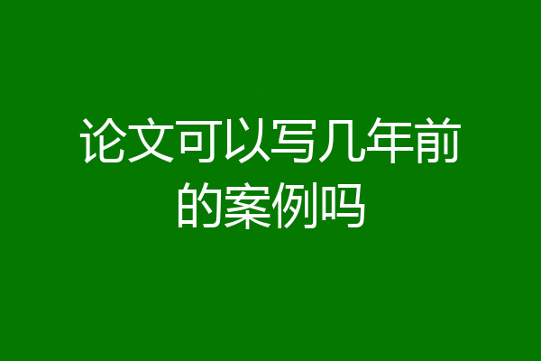 论文可以写几年前的案例吗