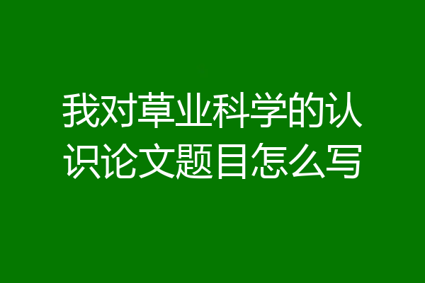 我对草业科学的认识论文题目怎么写