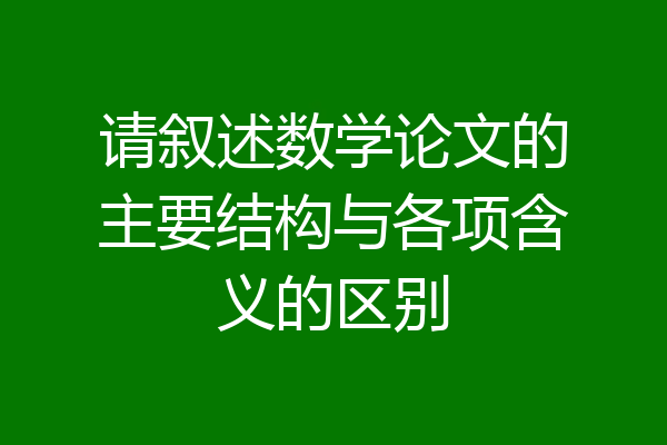 请叙述数学论文的主要结构与各项含义的区别