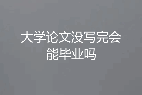 大学论文没写完会能毕业吗