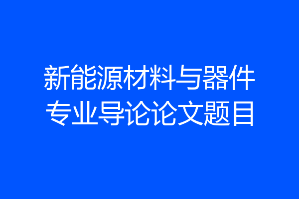 新能源材料与器件专业导论论文题目
