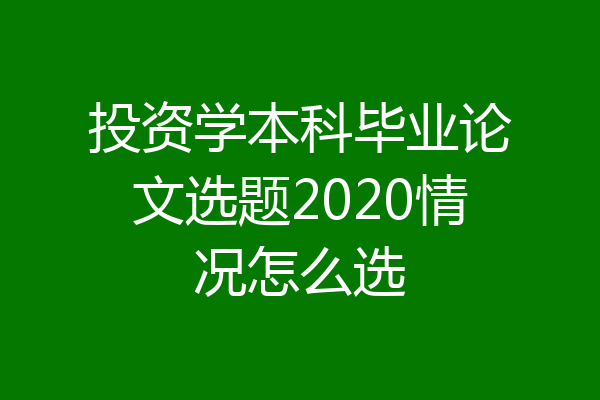 投资学本科毕业论文选题2020情况怎么选