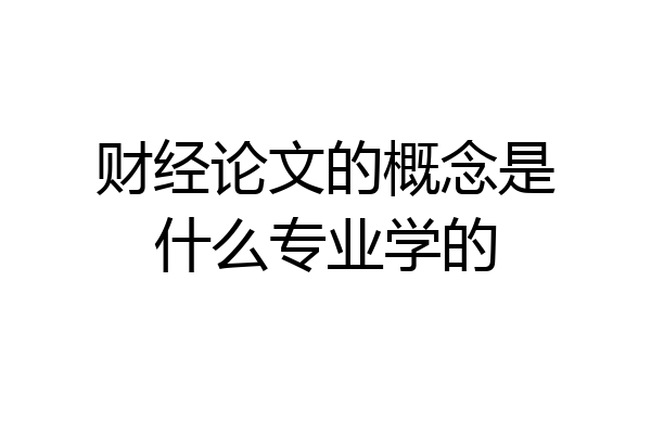 财经论文的概念是什么专业学的