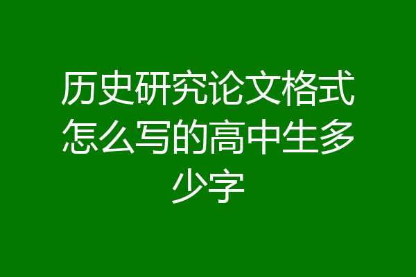 历史研究论文格式怎么写的高中生多少字