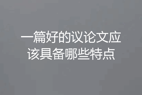 一篇好的议论文应该具备哪些特点