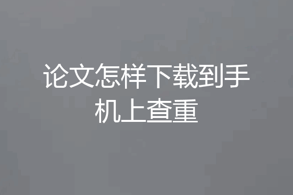 论文怎样下载到手机上查重
