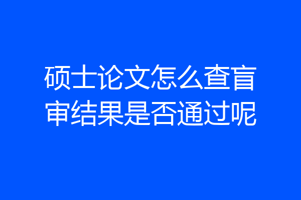 硕士论文怎么查盲审结果是否通过呢