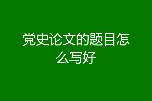 党史论文的题目怎么写好