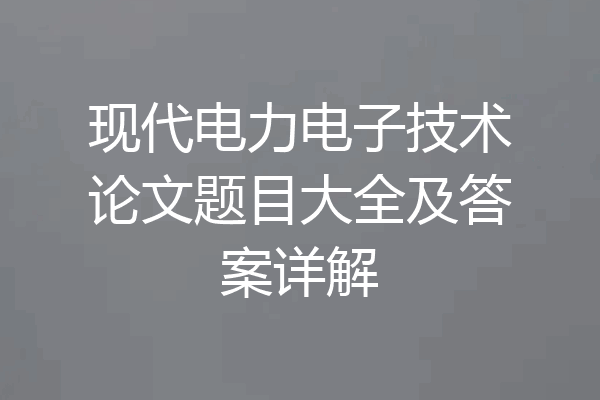 现代电力电子技术论文题目大全及答案详解