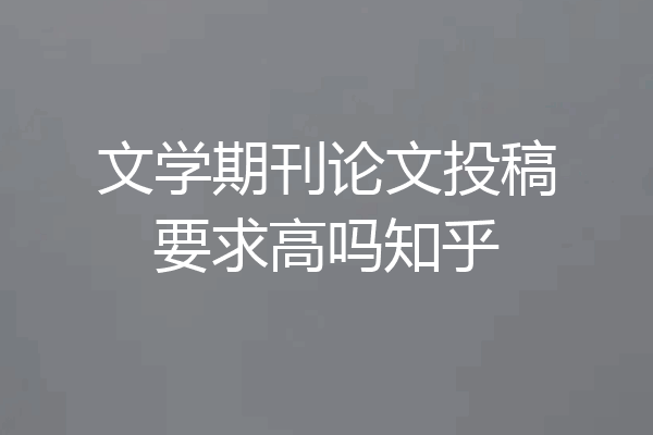 文学期刊论文投稿要求高吗知乎