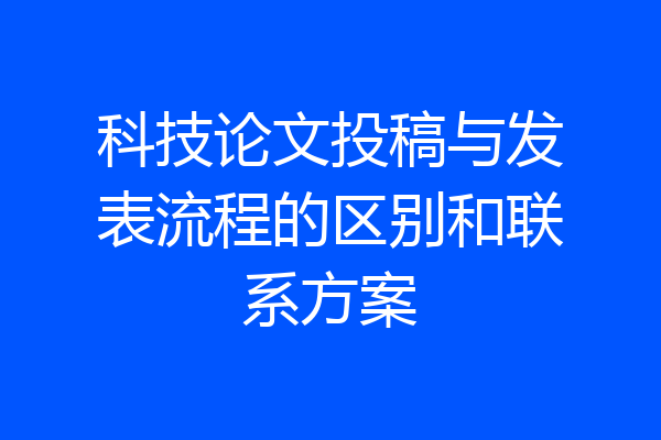 科技论文投稿与发表流程的区别和联系方案