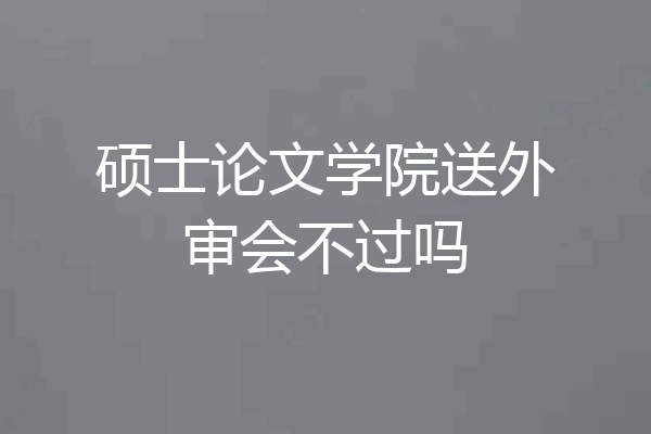 硕士论文学院送外审会不过吗