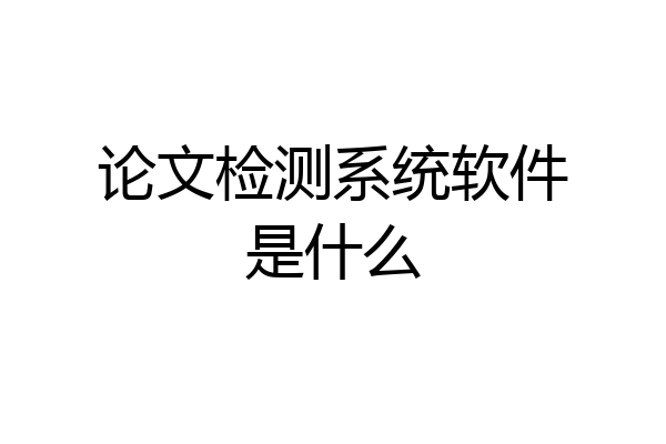论文检测系统软件是什么