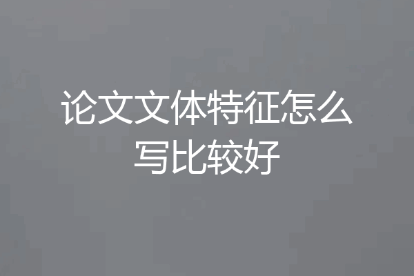 论文文体特征怎么写比较好