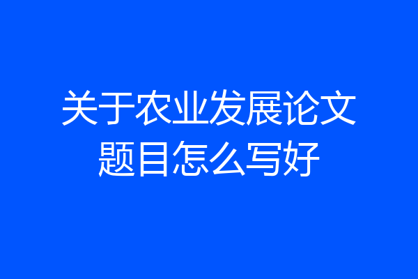 关于农业发展论文题目怎么写好