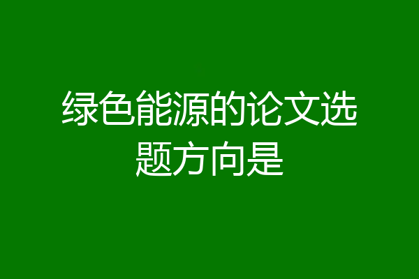 绿色能源的论文选题方向是