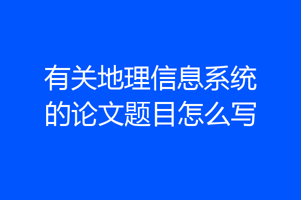 有关地理信息系统的论文题目怎么写
