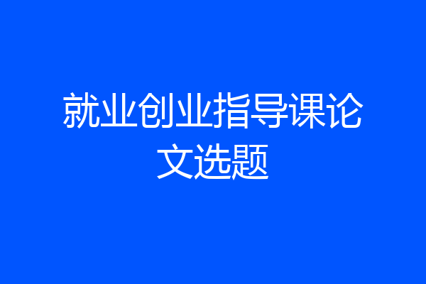 就业创业指导课论文选题