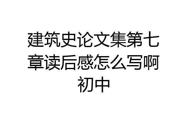 建筑史论文集第七章读后感怎么写啊初中
