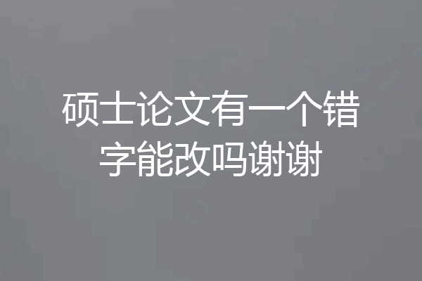 硕士论文有一个错字能改吗谢谢