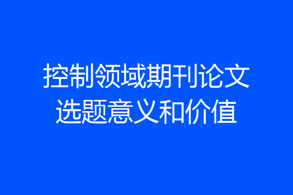 控制领域期刊论文选题意义和价值