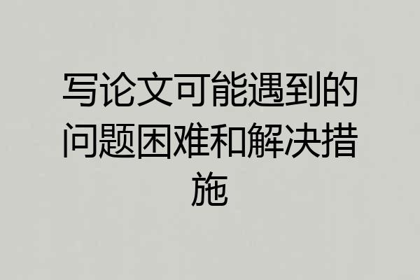 写论文可能遇到的问题困难和解决措施