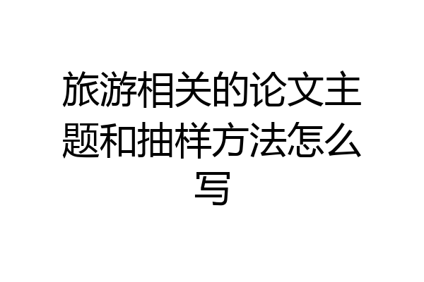 旅游相关的论文主题和抽样方法怎么写
