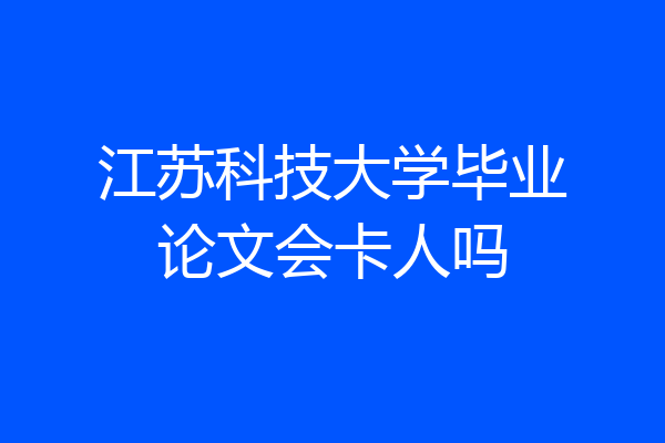 江苏科技大学毕业论文会卡人吗