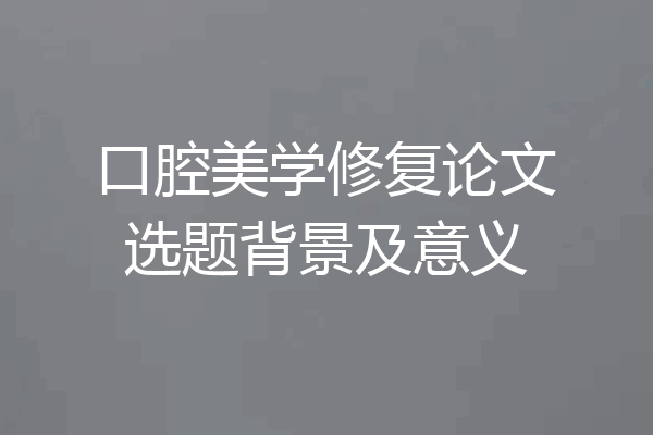 口腔美学修复论文选题背景及意义