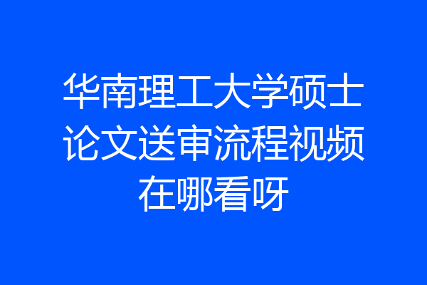 华南理工大学硕士论文送审流程视频在哪看呀