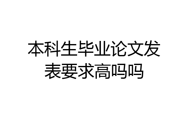 本科生毕业论文发表要求高吗吗