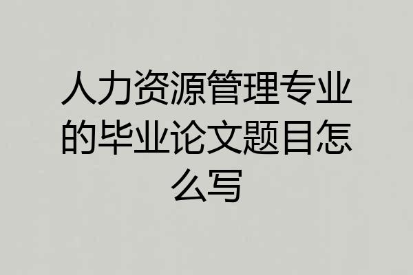 人力资源管理专业的毕业论文题目怎么写