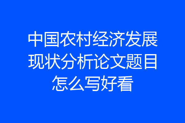 中国农村经济发展现状分析论文题目怎么写好看
