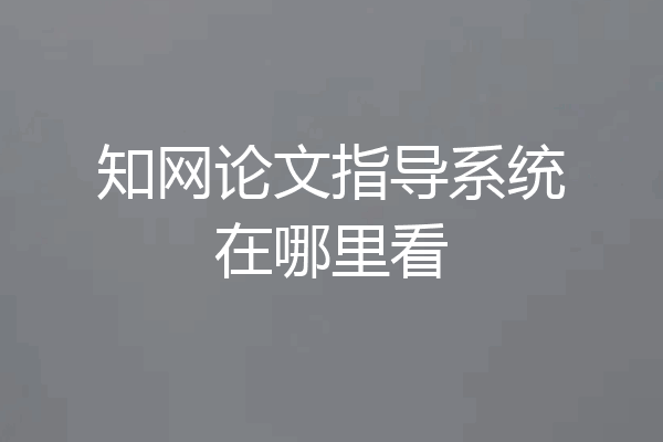 知网论文指导系统在哪里看