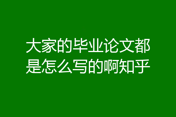 大家的毕业论文都是怎么写的啊知乎