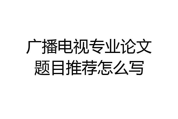 广播电视专业论文题目推荐怎么写