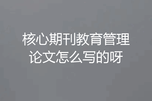 核心期刊教育管理论文怎么写的呀