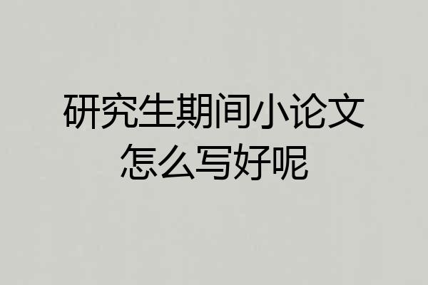 研究生期间小论文怎么写好呢