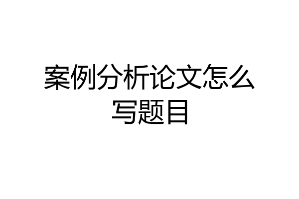 案例分析论文怎么写题目