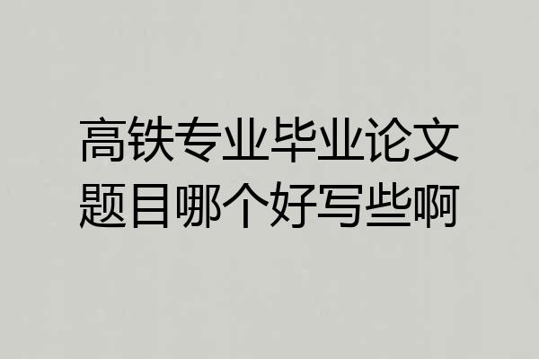 高铁专业毕业论文题目哪个好写些啊