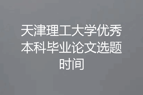 天津理工大学优秀本科毕业论文选题时间