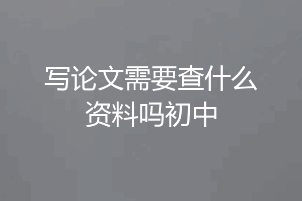 写论文需要查什么资料吗初中