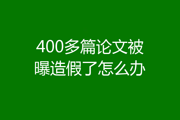 400多篇论文被曝造假了怎么办