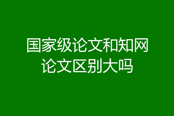 国家级论文和知网论文区别大吗